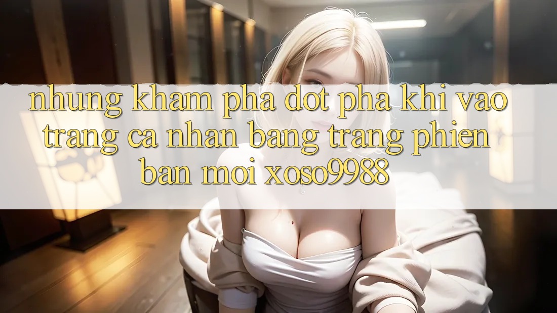 Những khám phá đột phá khi vào trang cá nhân bằng trang phiên bản mới xoso9988 Những khám phá đột phá khi vào trang cá nhân bằng trang phiên bản mới xoso9988