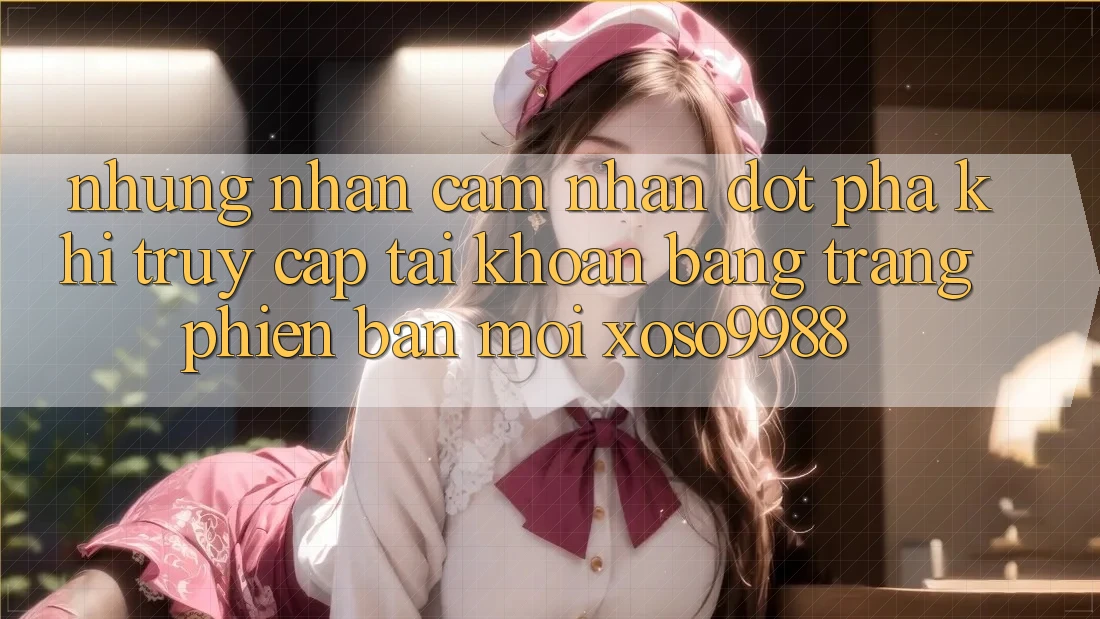 Những nhận cảm nhận đột phá khi truy cập tài khoản bằng trang phiên bản mới xoso9988 Những nhận cảm nhận đột phá khi truy cập tài khoản bằng trang phiên bản mới xoso9988