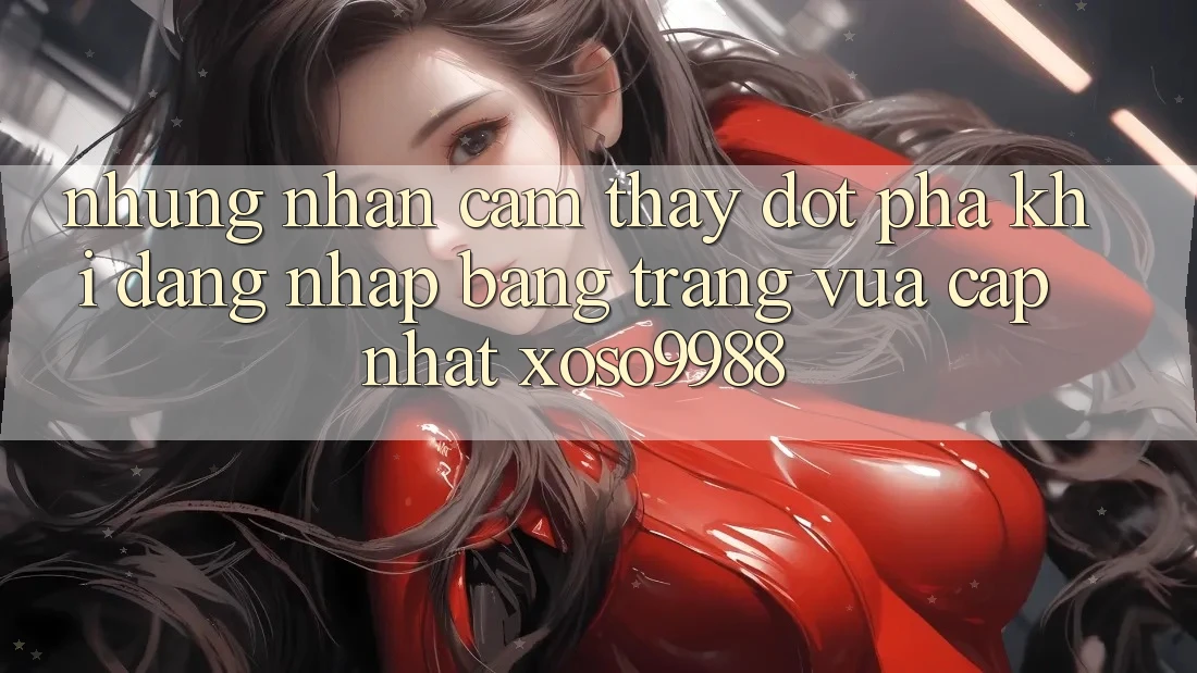 Những nhận cảm thấy đột phá khi đăng nhập bằng trang vừa cập nhật xoso9988 Những nhận cảm thấy đột phá khi đăng nhập bằng trang vừa cập nhật xoso9988