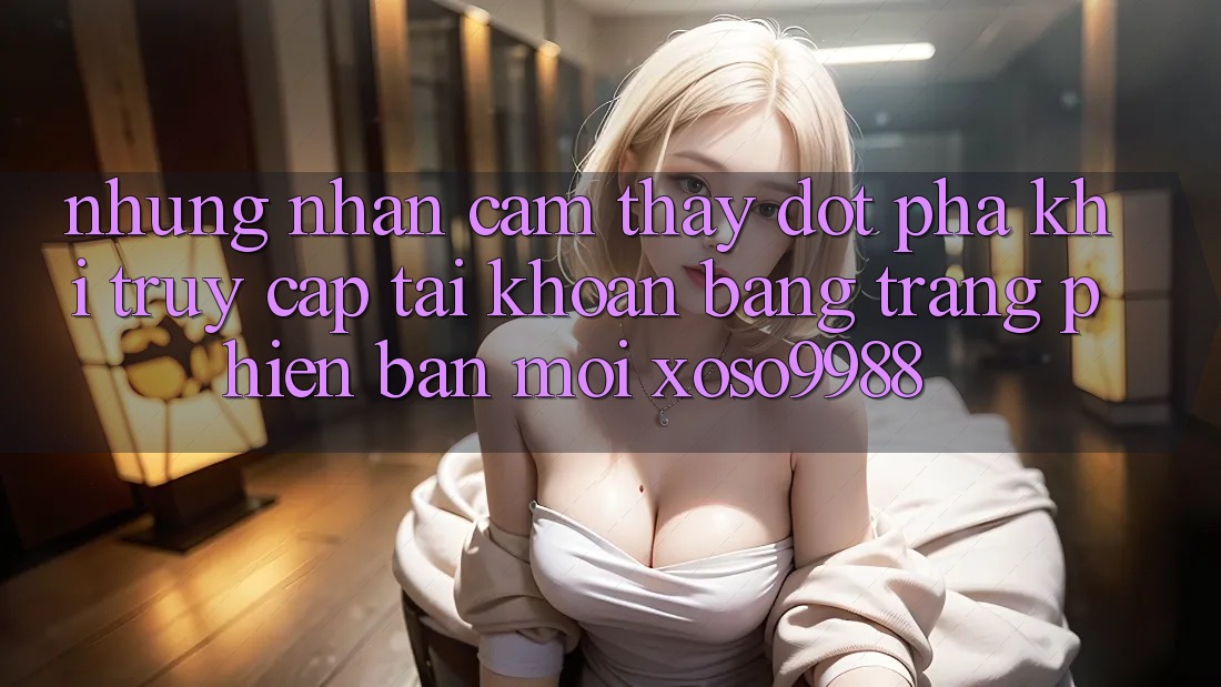 Những nhận cảm thấy đột phá khi truy cập tài khoản bằng trang phiên bản mới xoso9988 Những nhận cảm thấy đột phá khi truy cập tài khoản bằng trang phiên bản mới xoso9988