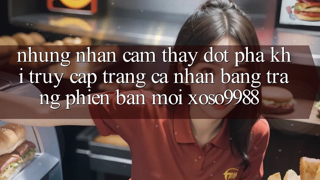 Những nhận cảm thấy đột phá khi truy cập trang cá nhân bằng trang phiên bản mới xoso9988 Những nhận cảm thấy đột phá khi truy cập trang cá nhân bằng trang phiên bản mới xoso9988