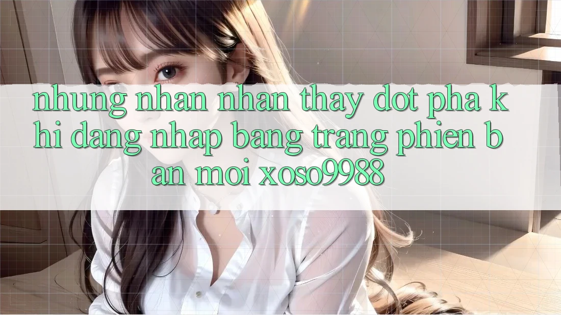 Những nhận nhận thấy đột phá khi đăng nhập bằng trang phiên bản mới xoso9988 Những nhận nhận thấy đột phá khi đăng nhập bằng trang phiên bản mới xoso9988