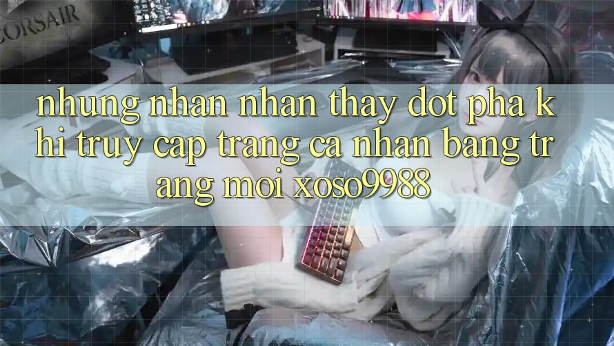 Những nhận nhận thấy đột phá khi truy cập trang cá nhân bằng trang mới xoso9988 Những nhận nhận thấy đột phá khi truy cập trang cá nhân bằng trang mới xoso9988