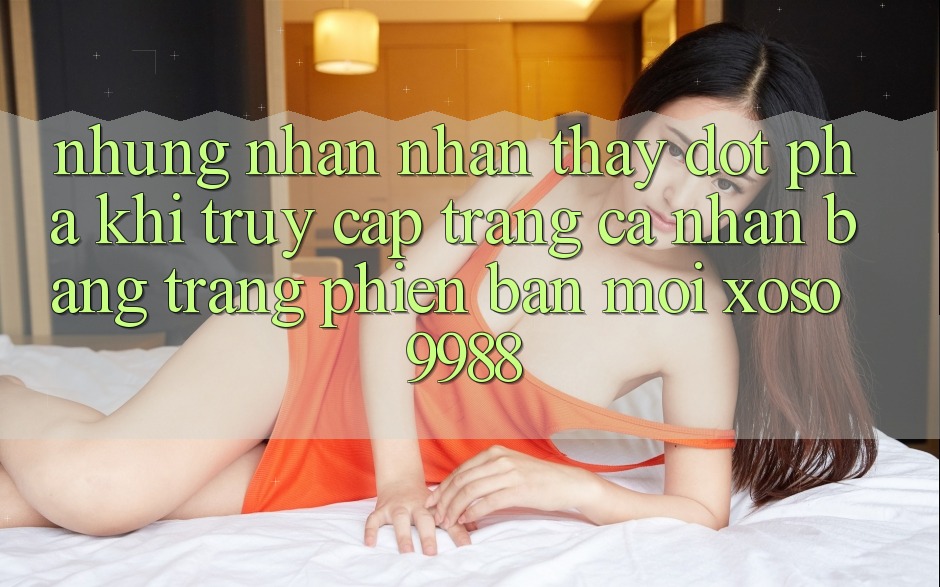 Những nhận nhận thấy đột phá khi truy cập trang cá nhân bằng trang phiên bản mới xoso9988 Những nhận nhận thấy đột phá khi truy cập trang cá nhân bằng trang phiên bản mới xoso9988