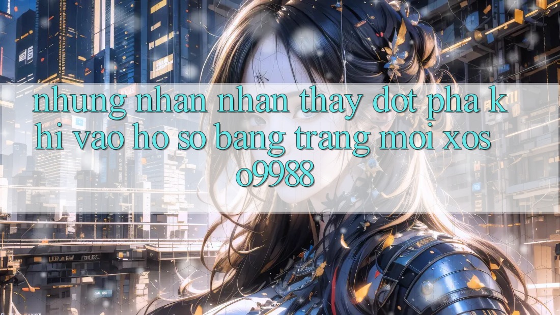 Những nhận nhận thấy đột phá khi vào hồ sơ bằng trang mới xoso9988 Những nhận nhận thấy đột phá khi vào hồ sơ bằng trang mới xoso9988