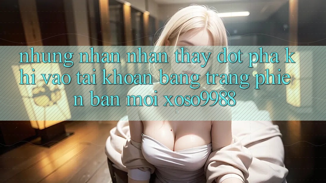 Những nhận nhận thấy đột phá khi vào tài khoản bằng trang phiên bản mới xoso9988 Những nhận nhận thấy đột phá khi vào tài khoản bằng trang phiên bản mới xoso9988