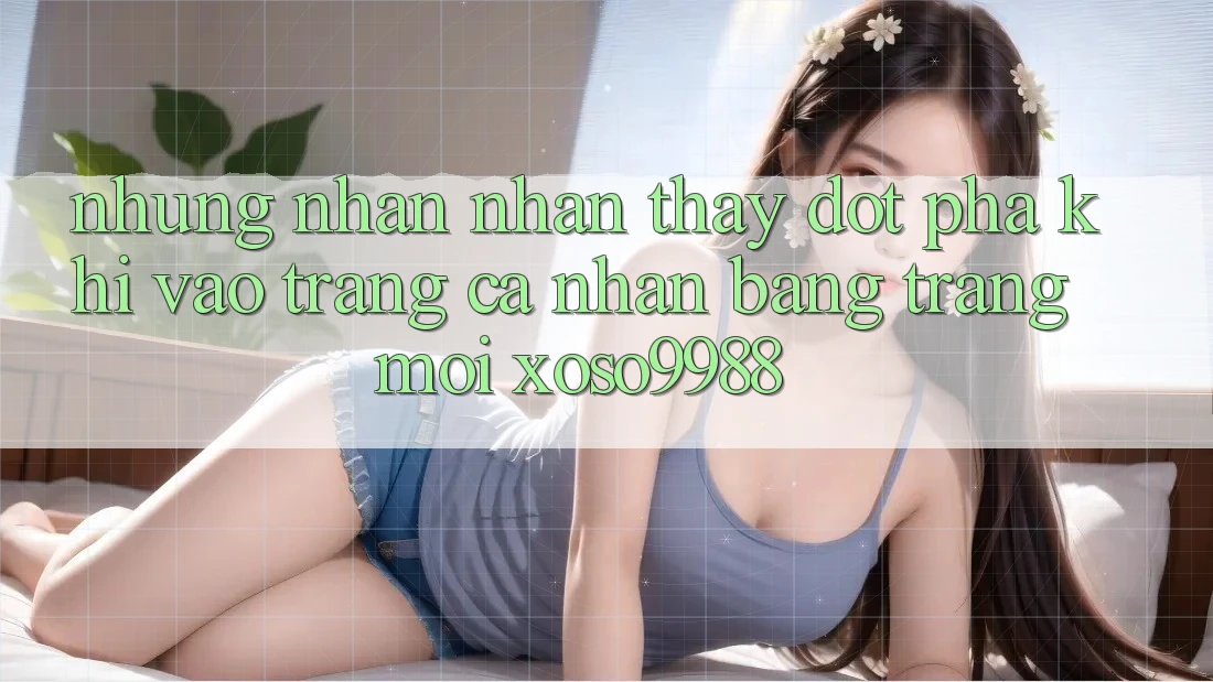 Những nhận nhận thấy đột phá khi vào trang cá nhân bằng trang mới xoso9988 Những nhận nhận thấy đột phá khi vào trang cá nhân bằng trang mới xoso9988