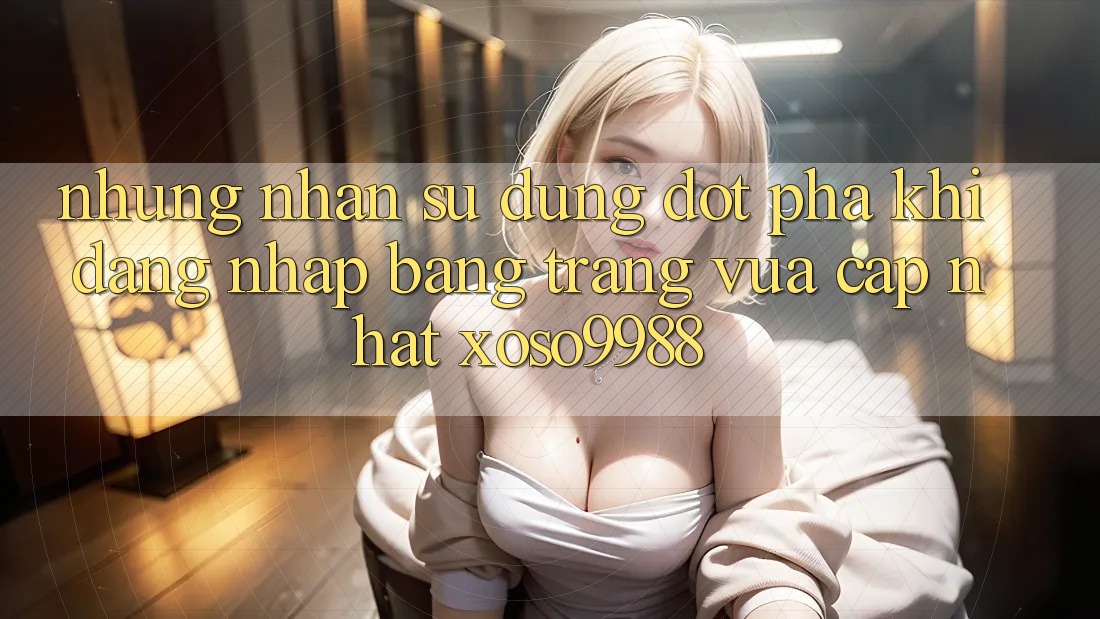 Những nhận sử dụng đột phá khi đăng nhập bằng trang vừa cập nhật xoso9988 Những nhận sử dụng đột phá khi đăng nhập bằng trang vừa cập nhật xoso9988