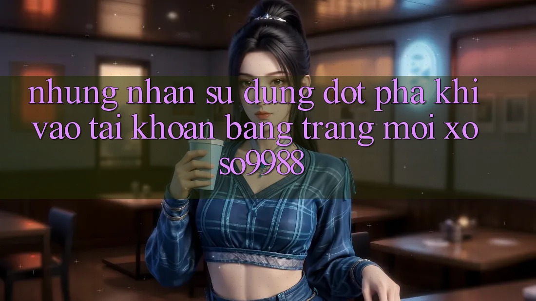 Những nhận sử dụng đột phá khi vào tài khoản bằng trang mới xoso9988 Những nhận sử dụng đột phá khi vào tài khoản bằng trang mới xoso9988