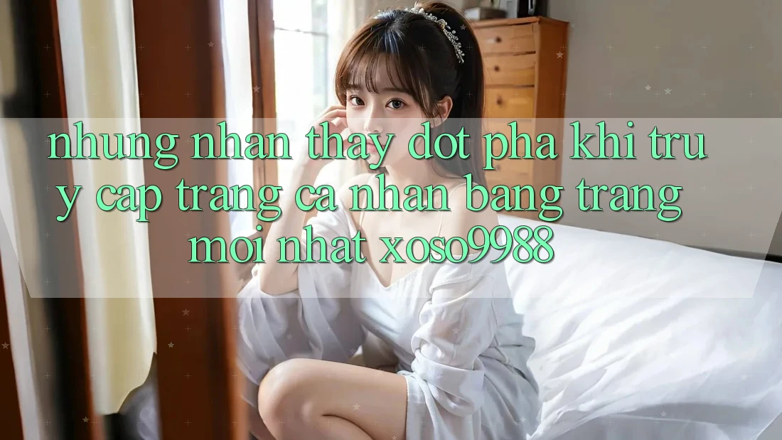 Những nhận thấy đột phá khi truy cập trang cá nhân bằng trang mới nhất xoso9988 Những nhận thấy đột phá khi truy cập trang cá nhân bằng trang mới nhất xoso9988