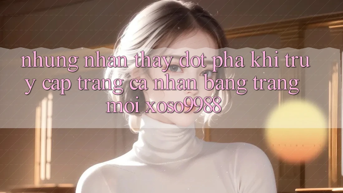 Những nhận thấy đột phá khi truy cập trang cá nhân bằng trang mới xoso9988 Những nhận thấy đột phá khi truy cập trang cá nhân bằng trang mới xoso9988