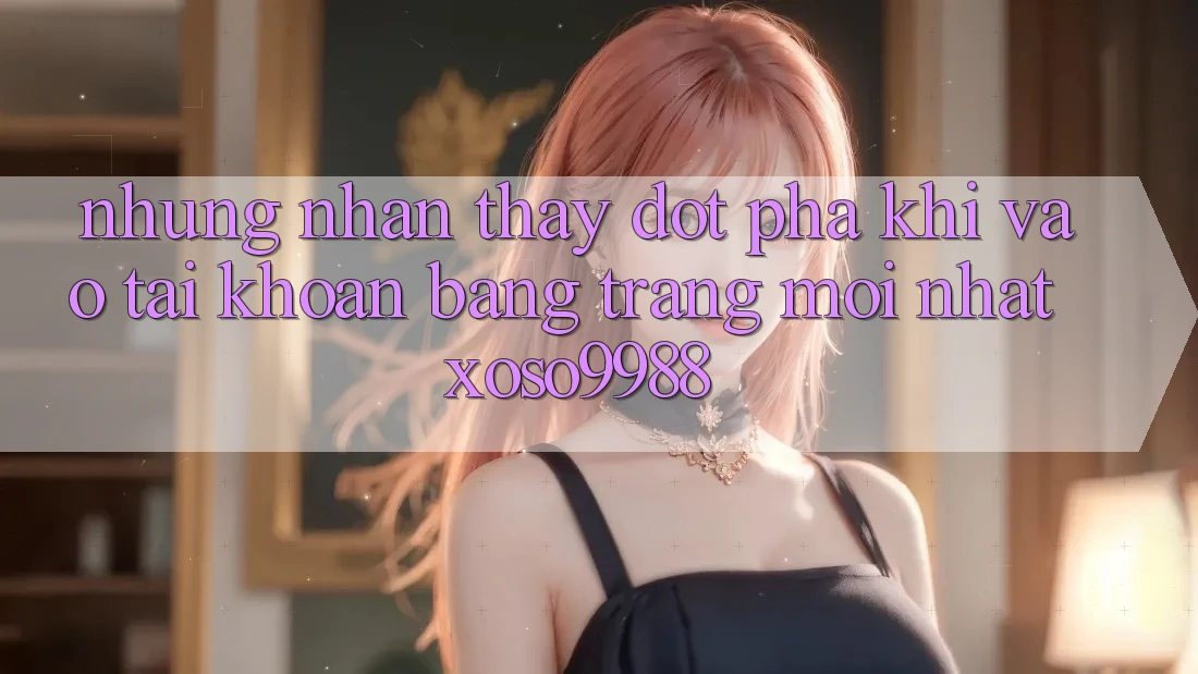 Những nhận thấy đột phá khi vào tài khoản bằng trang mới nhất xoso9988 Những nhận thấy đột phá khi vào tài khoản bằng trang mới nhất xoso9988