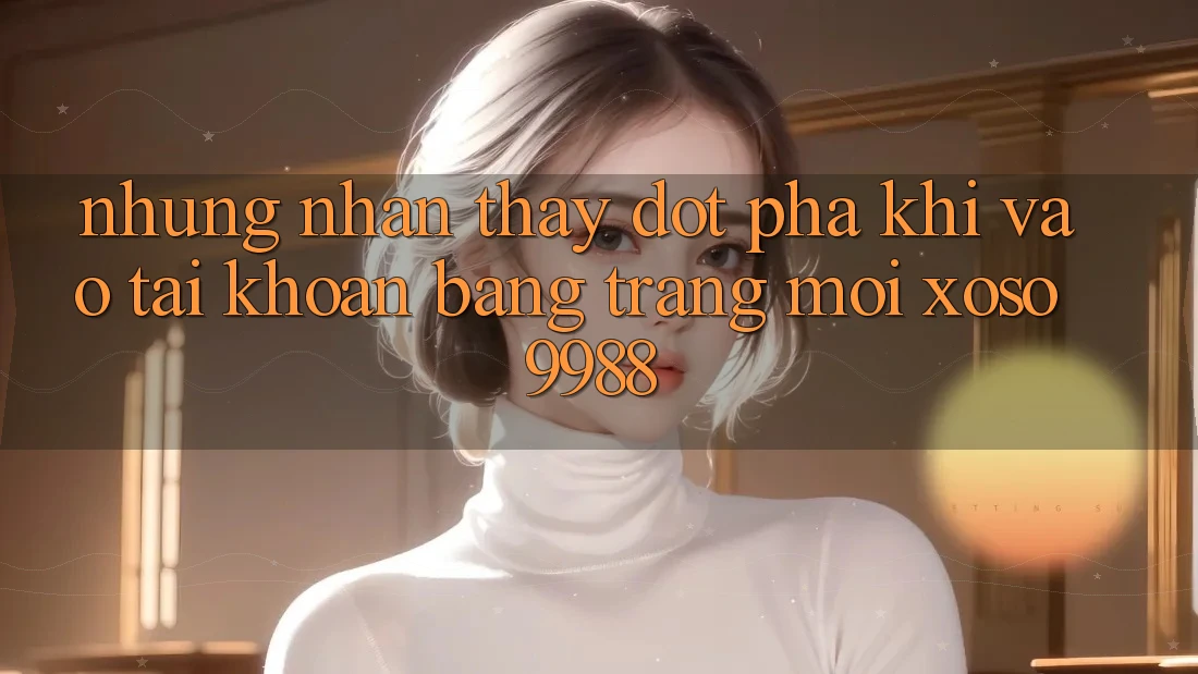 Những nhận thấy đột phá khi vào tài khoản bằng trang mới xoso9988 Những nhận thấy đột phá khi vào tài khoản bằng trang mới xoso9988