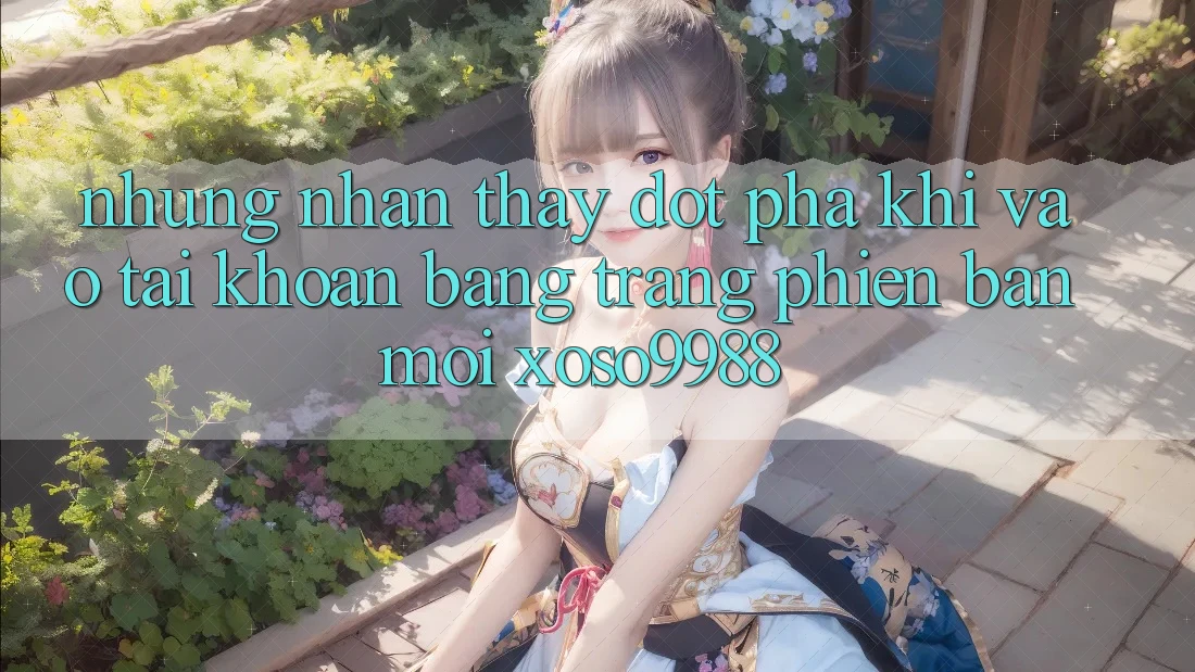 Những nhận thấy đột phá khi vào tài khoản bằng trang phiên bản mới xoso9988