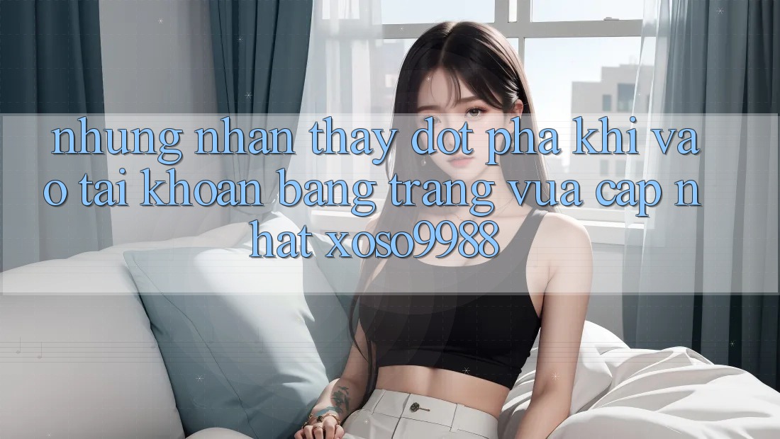 Những nhận thấy đột phá khi vào tài khoản bằng trang vừa cập nhật xoso9988 Những nhận thấy đột phá khi vào tài khoản bằng trang vừa cập nhật xoso9988