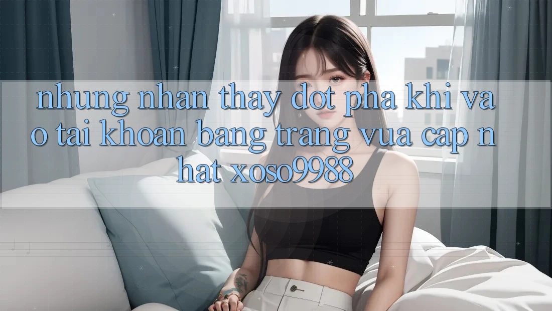 Những nhận thấy đột phá khi vào tài khoản bằng trang vừa cập nhật xoso9988 Những nhận thấy đột phá khi vào tài khoản bằng trang vừa cập nhật xoso9988