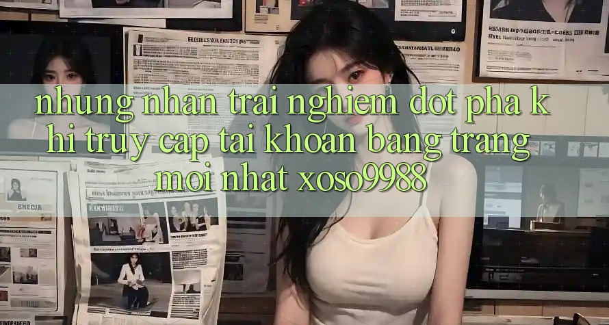 Những nhận trải nghiệm đột phá khi truy cập tài khoản bằng trang mới nhất xoso9988 Những nhận trải nghiệm đột phá khi truy cập tài khoản bằng trang mới nhất xoso9988