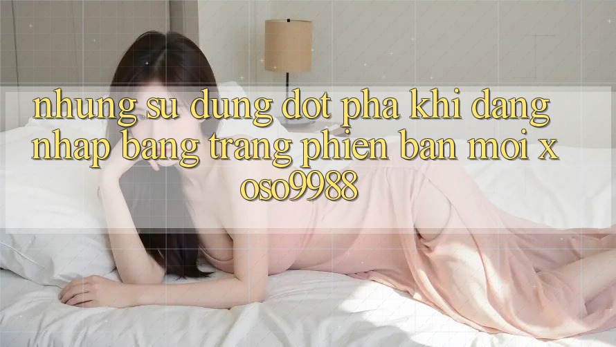Những sử dụng đột phá khi đăng nhập bằng trang phiên bản mới xoso9988 Những sử dụng đột phá khi đăng nhập bằng trang phiên bản mới xoso9988