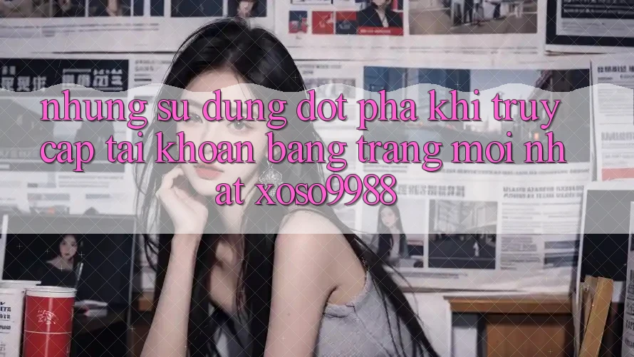Những sử dụng đột phá khi truy cập tài khoản bằng trang mới nhất xoso9988