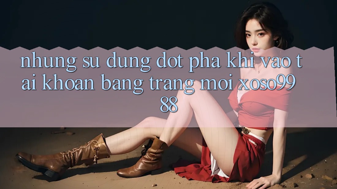 Những sử dụng đột phá khi vào tài khoản bằng trang mới xoso9988 Những sử dụng đột phá khi vào tài khoản bằng trang mới xoso9988