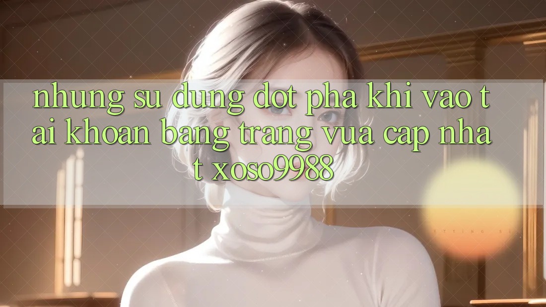 Những sử dụng đột phá khi vào tài khoản bằng trang vừa cập nhật xoso9988 Những sử dụng đột phá khi vào tài khoản bằng trang vừa cập nhật xoso9988