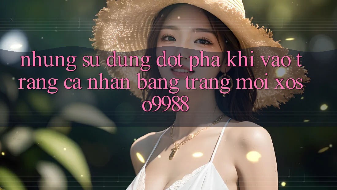 Những sử dụng đột phá khi vào trang cá nhân bằng trang mới xoso9988 Những sử dụng đột phá khi vào trang cá nhân bằng trang mới xoso9988