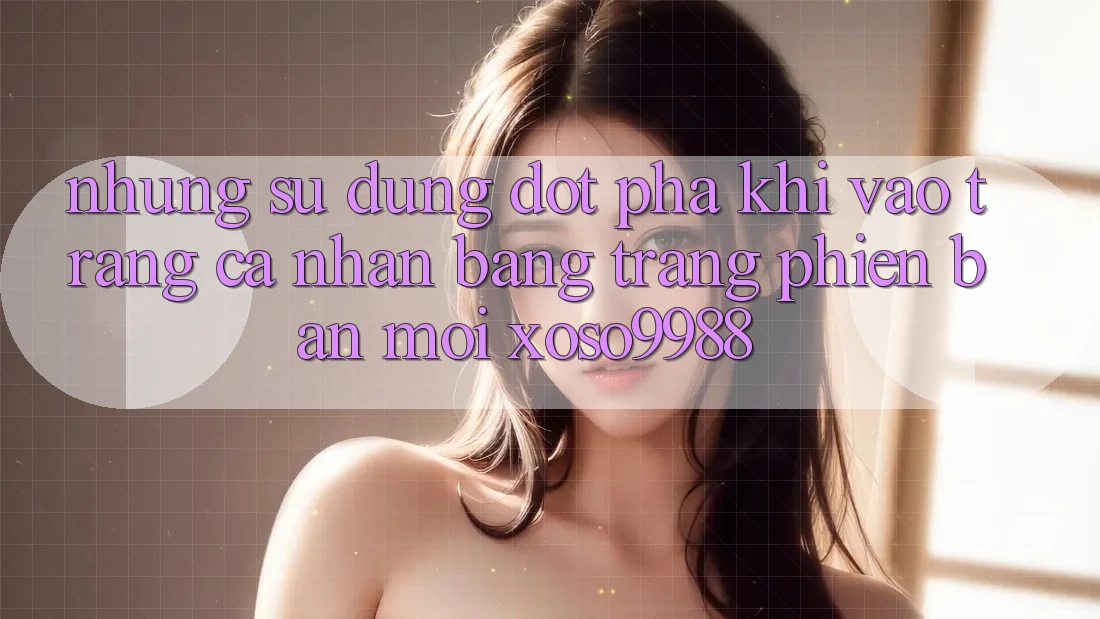 Những sử dụng đột phá khi vào trang cá nhân bằng trang phiên bản mới xoso9988 Những sử dụng đột phá khi vào trang cá nhân bằng trang phiên bản mới xoso9988