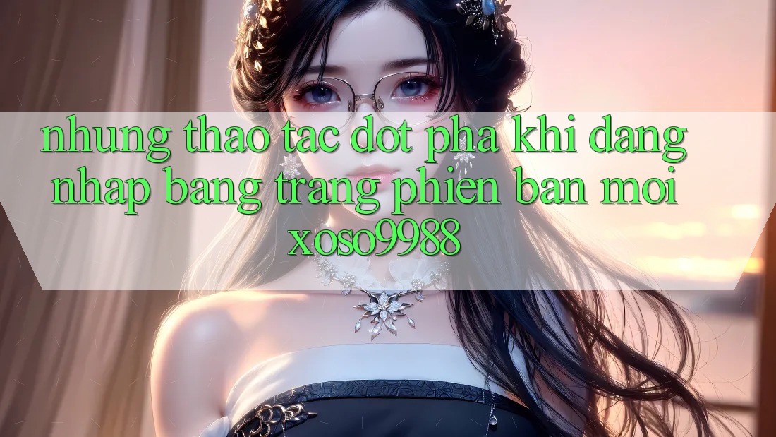 Những thao tác đột phá khi đăng nhập bằng trang phiên bản mới xoso9988 Những thao tác đột phá khi đăng nhập bằng trang phiên bản mới xoso9988