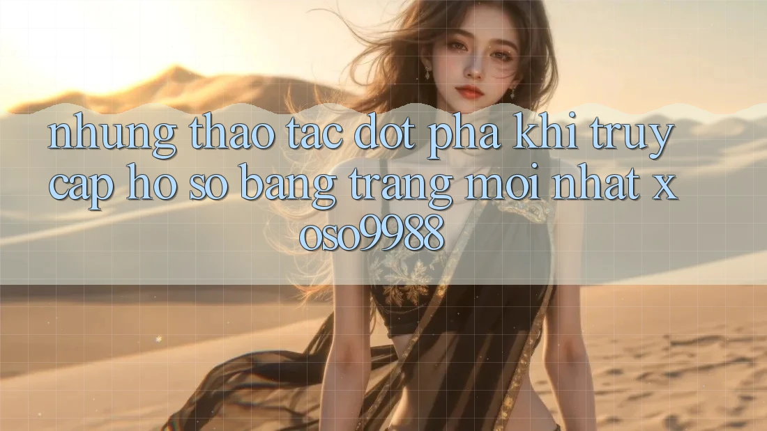 Những thao tác đột phá khi truy cập hồ sơ bằng trang mới nhất xoso9988 Những thao tác đột phá khi truy cập hồ sơ bằng trang mới nhất xoso9988