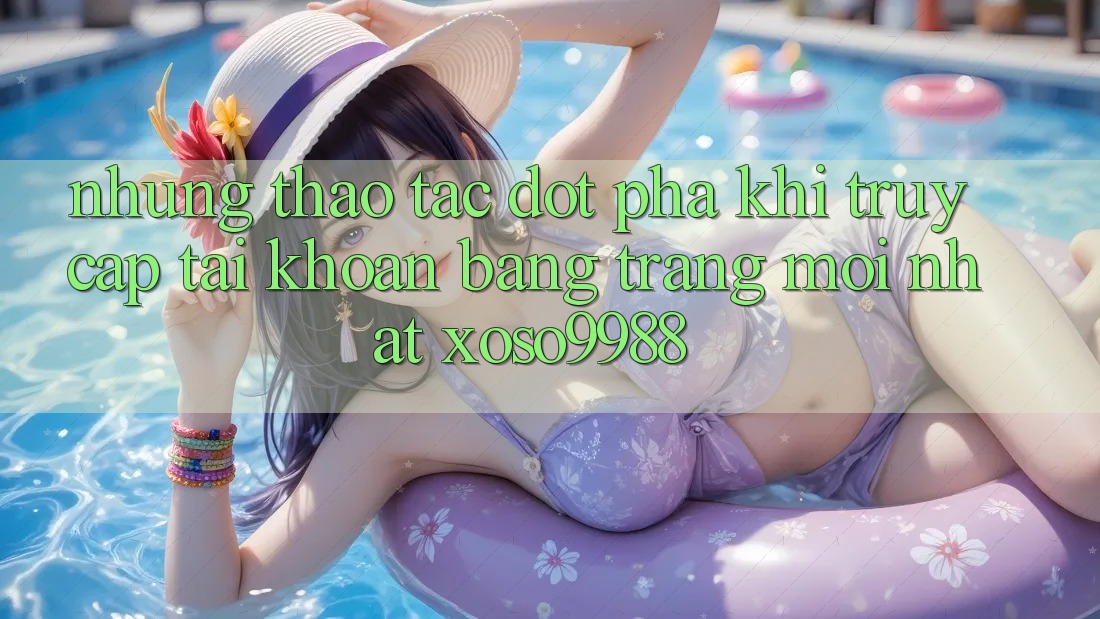 Những thao tác đột phá khi truy cập tài khoản bằng trang mới nhất xoso9988 Những thao tác đột phá khi truy cập tài khoản bằng trang mới nhất xoso9988