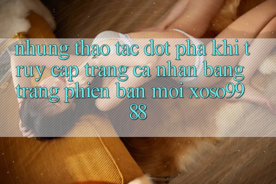 Những thao tác đột phá khi truy cập trang cá nhân bằng trang phiên bản mới xoso9988 Những thao tác đột phá khi truy cập trang cá nhân bằng trang phiên bản mới xoso9988