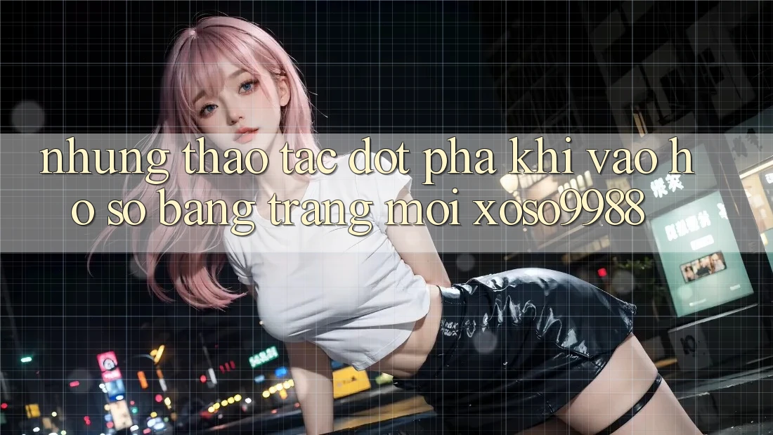 Những thao tác đột phá khi vào hồ sơ bằng trang mới xoso9988 Những thao tác đột phá khi vào hồ sơ bằng trang mới xoso9988