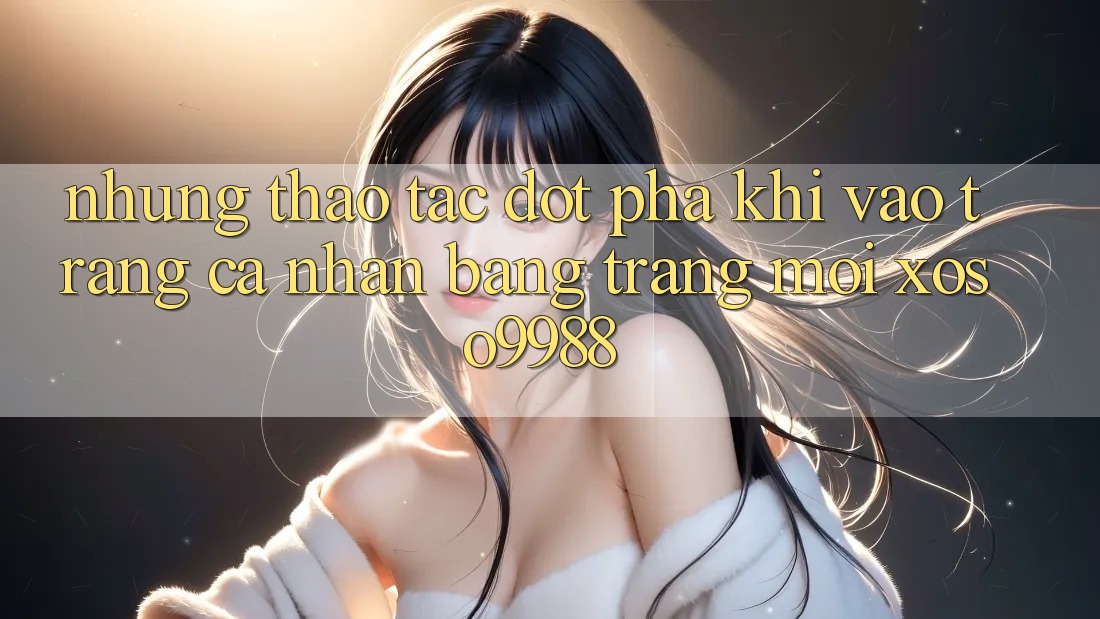 Những thao tác đột phá khi vào trang cá nhân bằng trang mới xoso9988 Những thao tác đột phá khi vào trang cá nhân bằng trang mới xoso9988