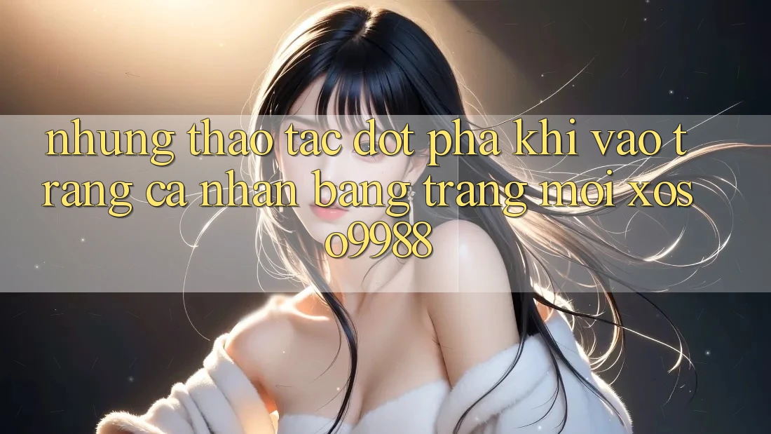 Những thao tác đột phá khi vào trang cá nhân bằng trang mới xoso9988 Những thao tác đột phá khi vào trang cá nhân bằng trang mới xoso9988