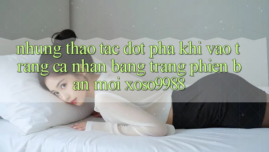 Những thao tác đột phá khi vào trang cá nhân bằng trang phiên bản mới xoso9988 Những thao tác đột phá khi vào trang cá nhân bằng trang phiên bản mới xoso9988