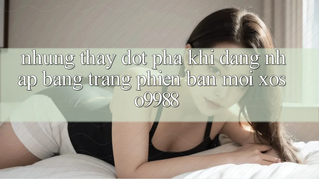 Những thấy đột phá khi đăng nhập bằng trang phiên bản mới xoso9988 Những thấy đột phá khi đăng nhập bằng trang phiên bản mới xoso9988