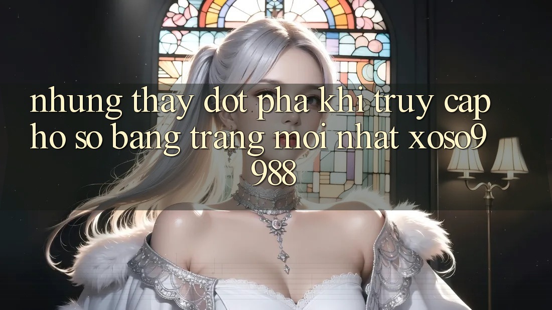 Những thấy đột phá khi truy cập hồ sơ bằng trang mới nhất xoso9988 Những thấy đột phá khi truy cập hồ sơ bằng trang mới nhất xoso9988