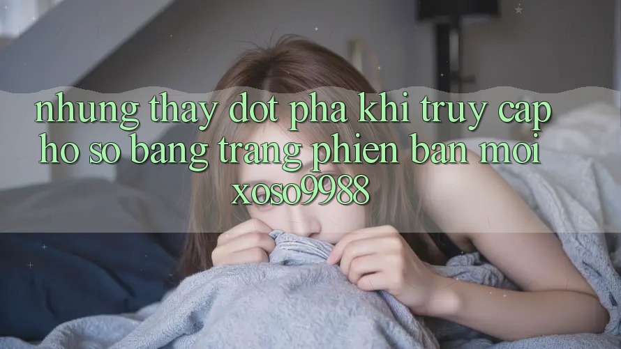 Những thấy đột phá khi truy cập hồ sơ bằng trang phiên bản mới xoso9988 Những thấy đột phá khi truy cập hồ sơ bằng trang phiên bản mới xoso9988