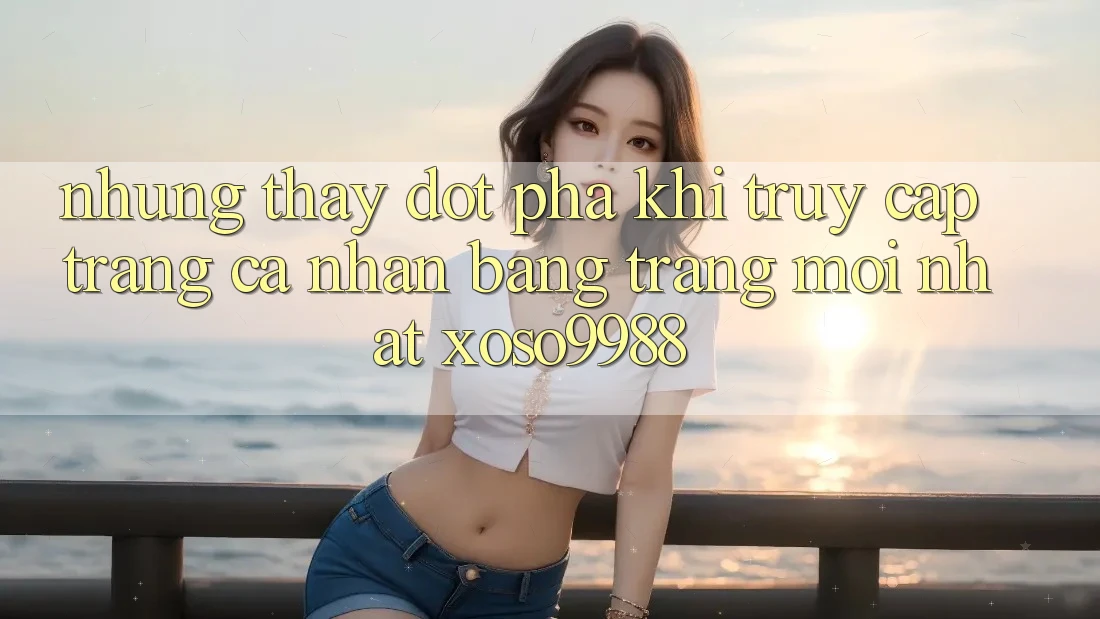 Những thấy đột phá khi truy cập trang cá nhân bằng trang mới nhất xoso9988 Những thấy đột phá khi truy cập trang cá nhân bằng trang mới nhất xoso9988