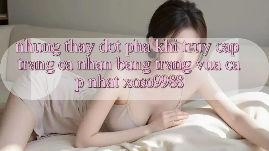 Những thấy đột phá khi truy cập trang cá nhân bằng trang vừa cập nhật xoso9988 Những thấy đột phá khi truy cập trang cá nhân bằng trang vừa cập nhật xoso9988