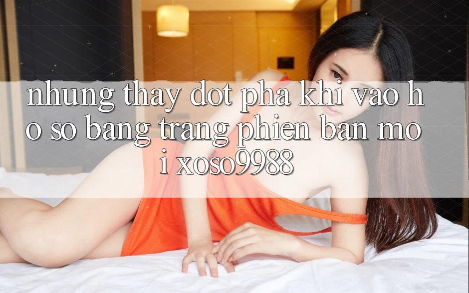 Những thấy đột phá khi vào hồ sơ bằng trang phiên bản mới xoso9988 Những thấy đột phá khi vào hồ sơ bằng trang phiên bản mới xoso9988