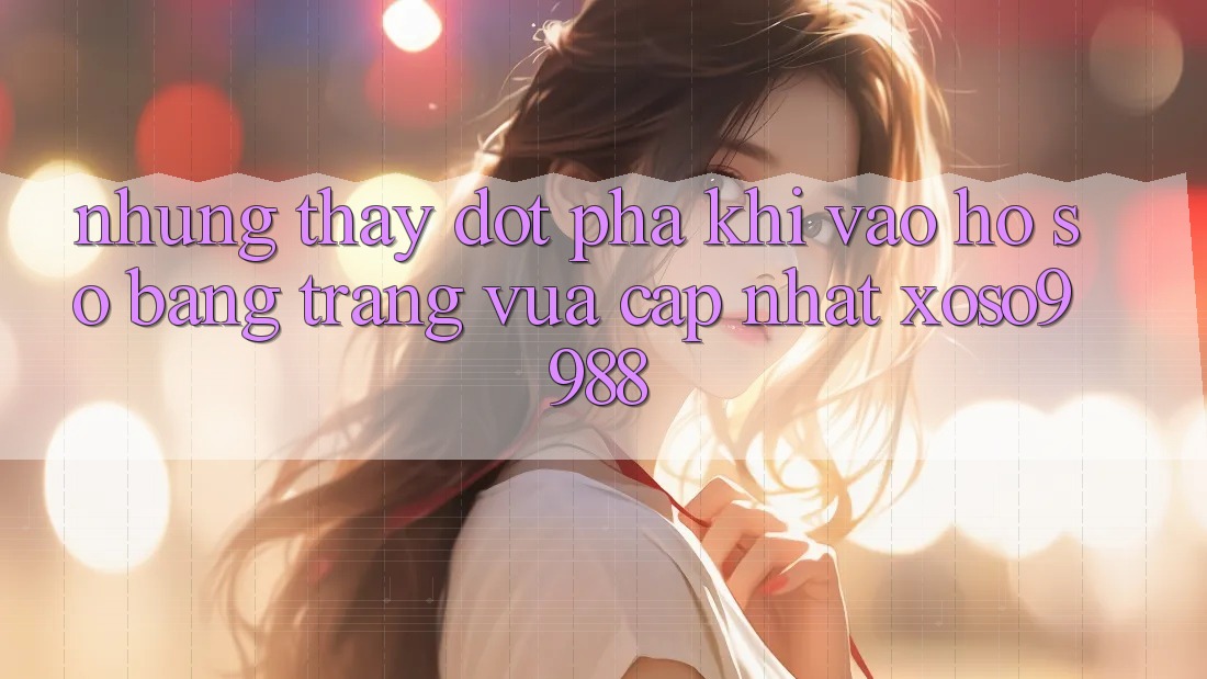 Những thấy đột phá khi vào hồ sơ bằng trang vừa cập nhật xoso9988 Những thấy đột phá khi vào hồ sơ bằng trang vừa cập nhật xoso9988