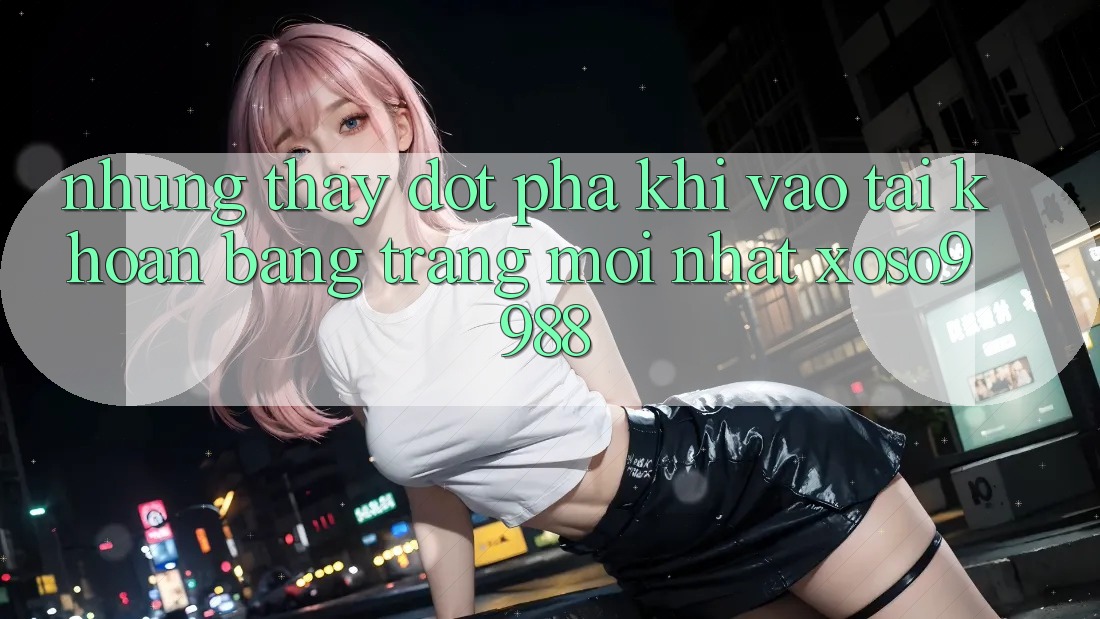 Những thấy đột phá khi vào tài khoản bằng trang mới nhất xoso9988 Những thấy đột phá khi vào tài khoản bằng trang mới nhất xoso9988