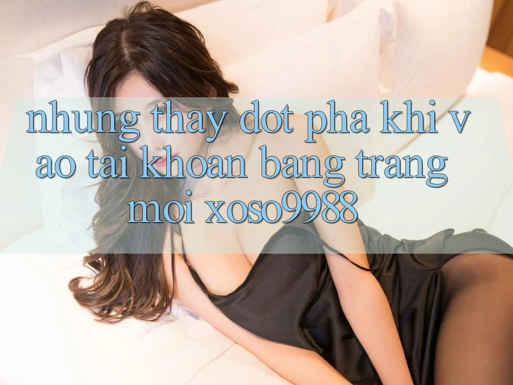 Những thấy đột phá khi vào tài khoản bằng trang mới xoso9988 Những thấy đột phá khi vào tài khoản bằng trang mới xoso9988