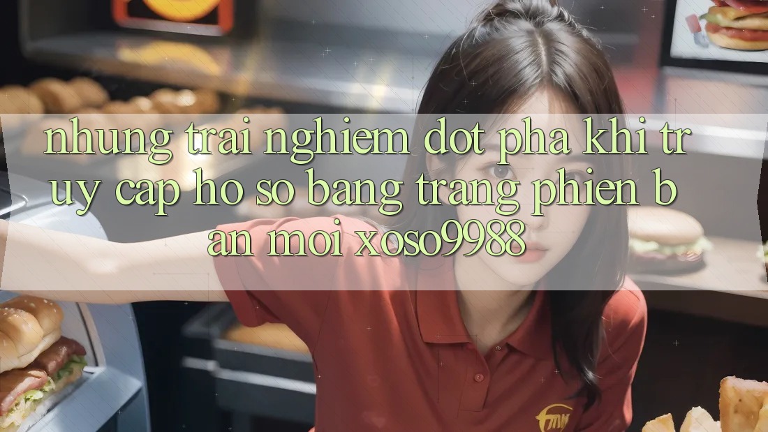 Những trải nghiệm đột phá khi truy cập hồ sơ bằng trang phiên bản mới xoso9988 Những trải nghiệm đột phá khi truy cập hồ sơ bằng trang phiên bản mới xoso9988