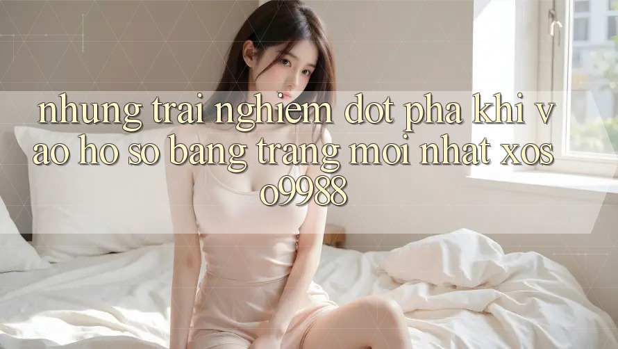 Những trải nghiệm đột phá khi vào hồ sơ bằng trang mới nhất xoso9988 Những trải nghiệm đột phá khi vào hồ sơ bằng trang mới nhất xoso9988