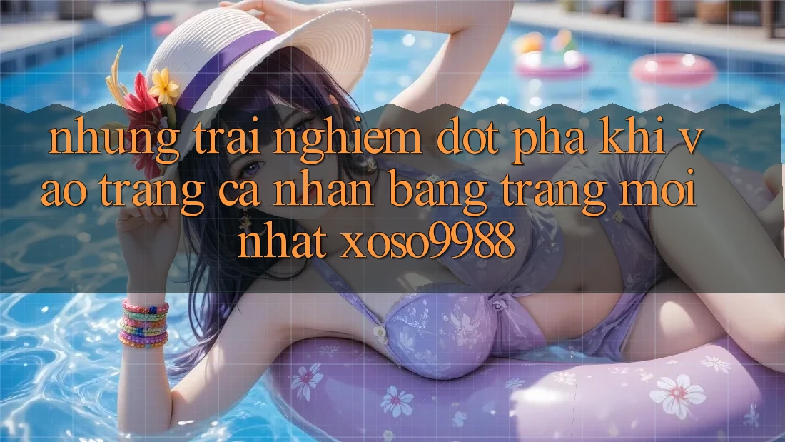 Những trải nghiệm đột phá khi vào trang cá nhân bằng trang mới nhất xoso9988 Những trải nghiệm đột phá khi vào trang cá nhân bằng trang mới nhất xoso9988