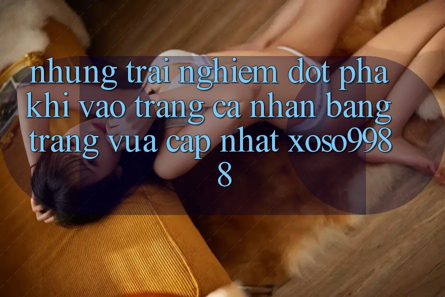 Những trải nghiệm đột phá khi vào trang cá nhân bằng trang vừa cập nhật xoso9988 Những trải nghiệm đột phá khi vào trang cá nhân bằng trang vừa cập nhật xoso9988