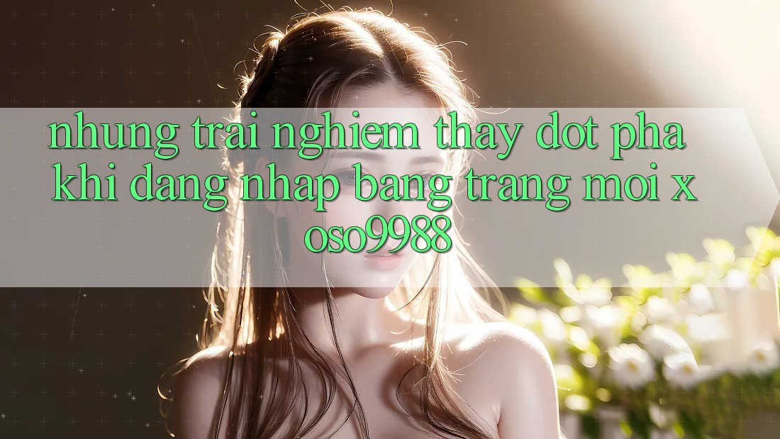 Những trải nghiệm thấy đột phá khi đăng nhập bằng trang mới xoso9988 Những trải nghiệm thấy đột phá khi đăng nhập bằng trang mới xoso9988