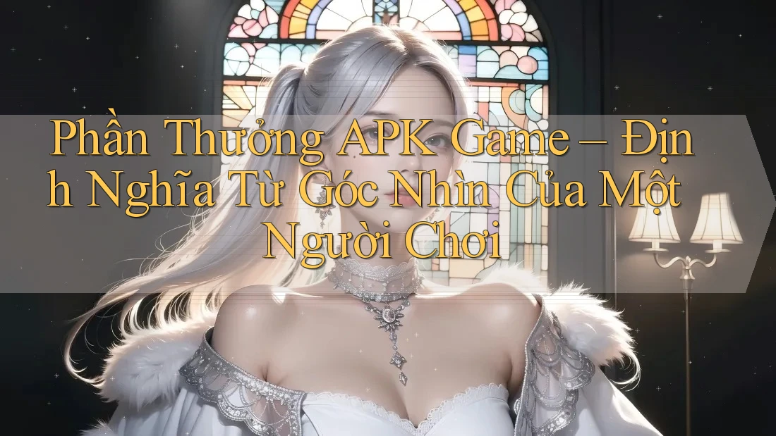 Phần Thưởng APK Game – Định Nghĩa Từ Góc Nhìn Của Một Người Chơi